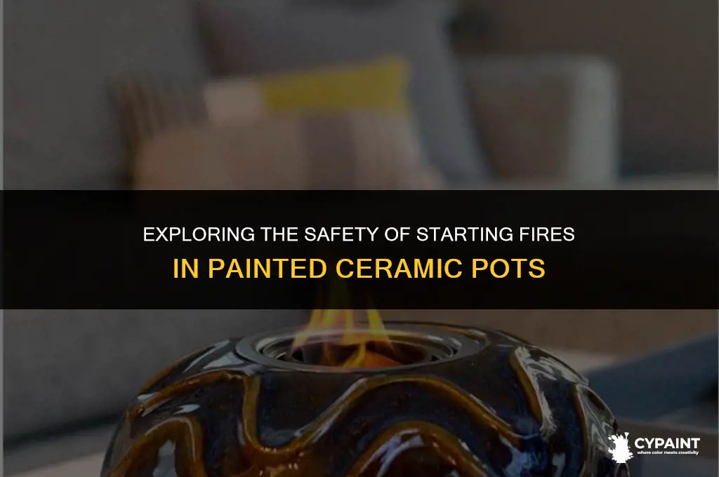 is it safe to start fire in painted ceramic pot