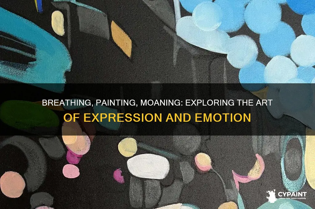 what about the breathing the painting the moaning