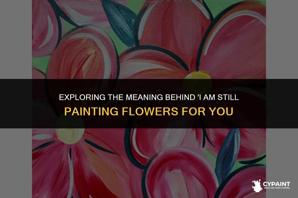 what does i am still painting flowers for you mean