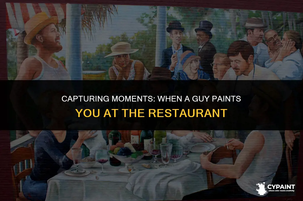 when a guy sits at the restaurant and paints you