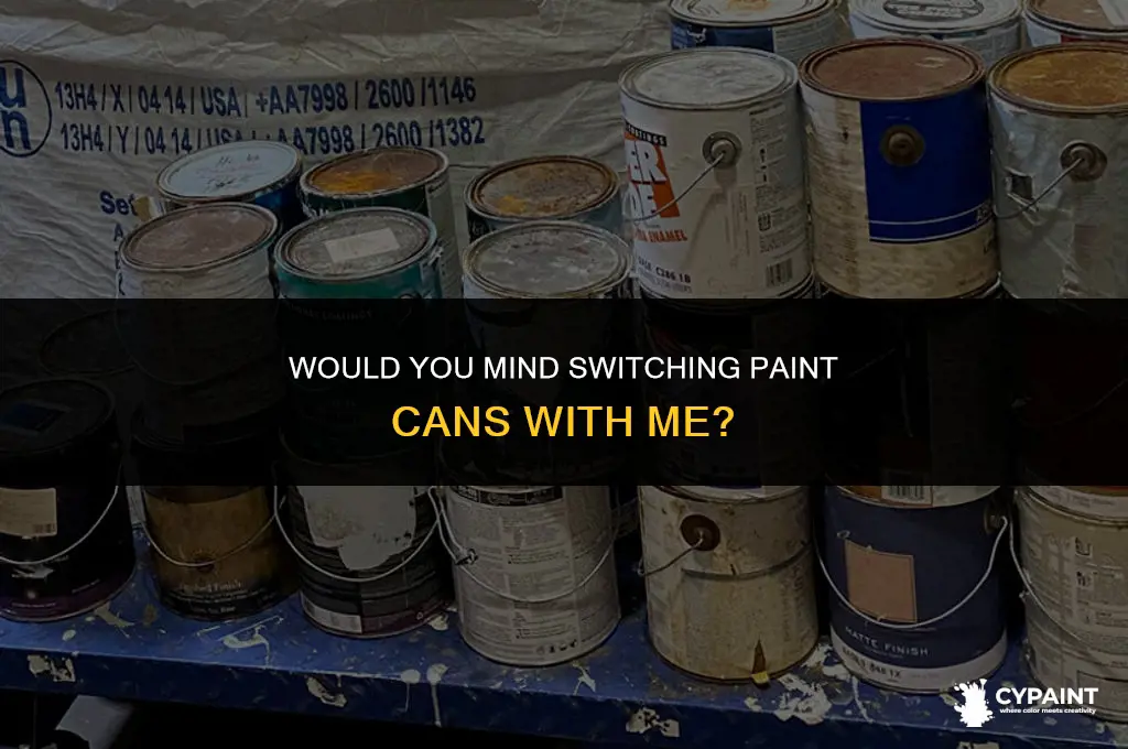 would you mind switching paint cans with me